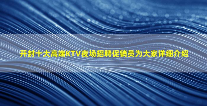 开封十大高端KTV夜场招聘促销员为大家详细介绍